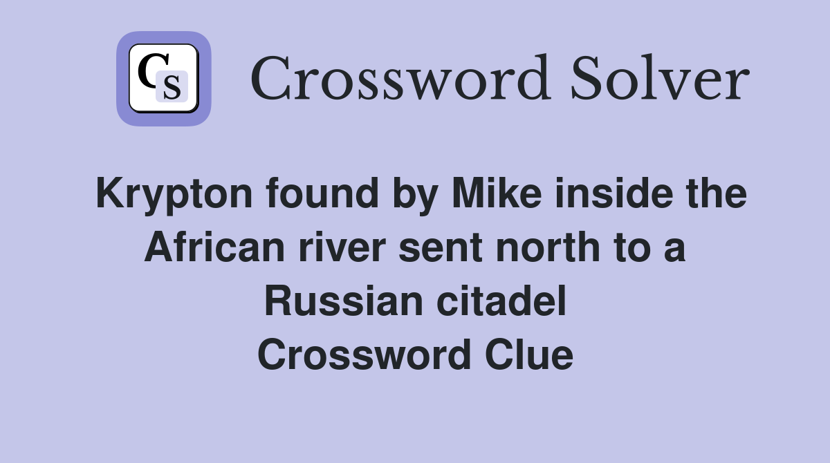 Krypton found by Mike inside the African river sent north to a Russian citadel Crossword Clue